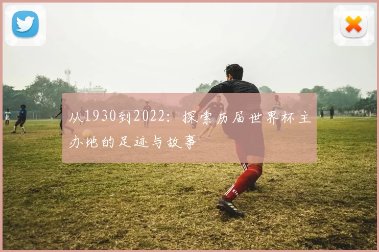 从1930到2022：探索历届世界杯主办地的足迹与故事