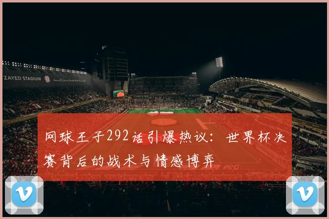 网球王子292话引爆热议：世界杯决赛背后的战术与情感博弈