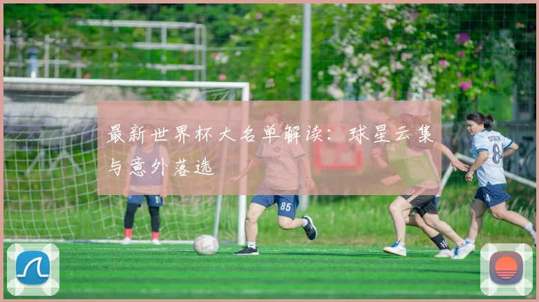 最新世界杯大名单解读：球星云集与意外落选