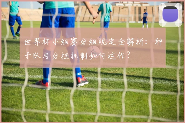 世界杯小组赛分组规定全解析：种子队与分档机制如何运作？