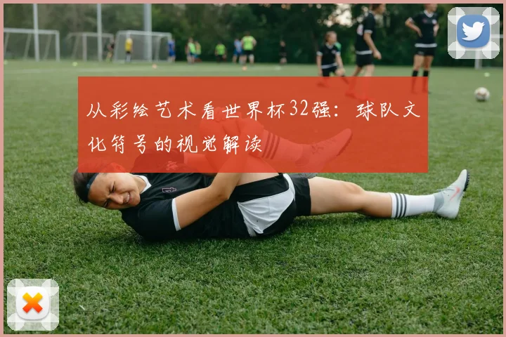 从彩绘艺术看世界杯32强：球队文化符号的视觉解读