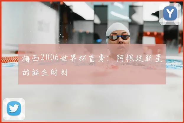 梅西2006世界杯首秀:阿根廷新星的诞生时刻