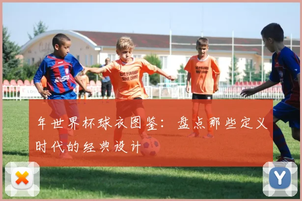 年世界杯球衣图鉴：盘点那些定义时代的经典设计