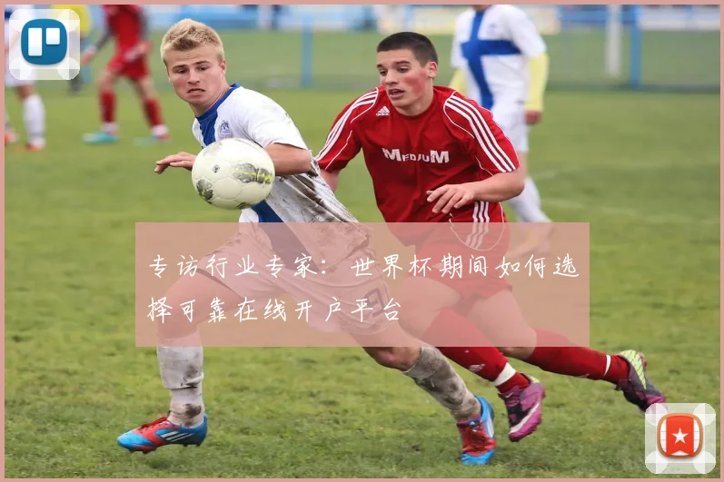 专访行业专家：世界杯期间如何选择可靠在线开户平台