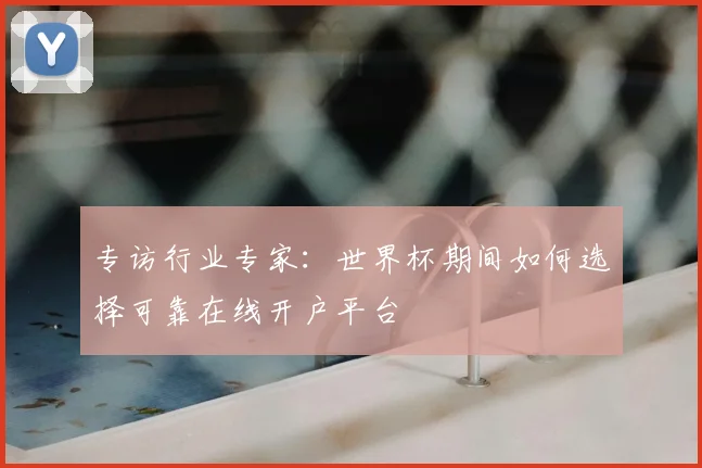 专访行业专家：世界杯期间如何选择可靠在线开户平台
