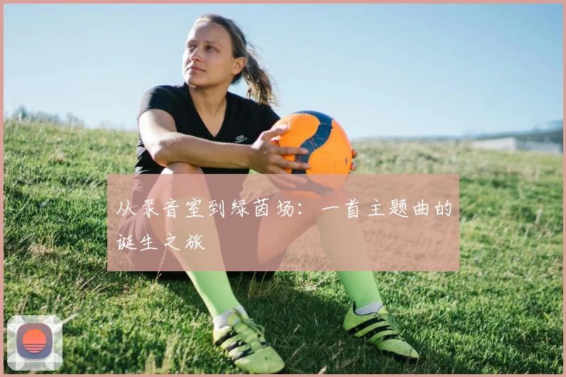 从录音室到绿茵场：一首主题曲的诞生之旅