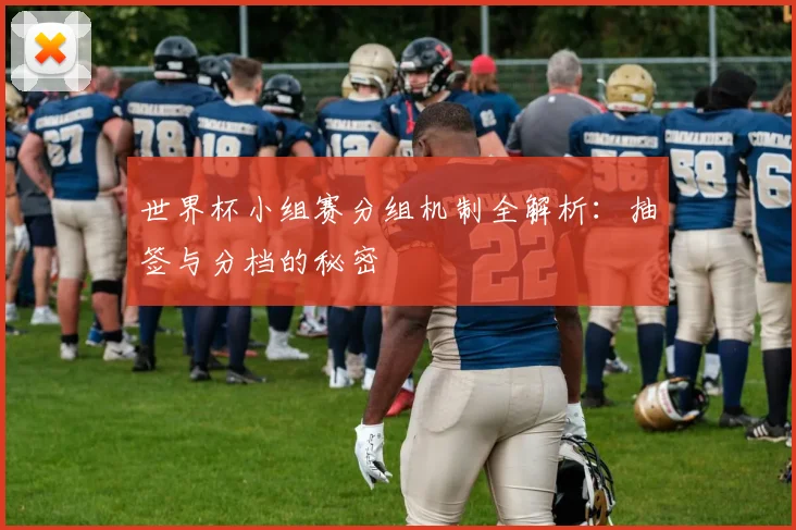 世界杯小组赛分组机制全解析：抽签与分档的秘密