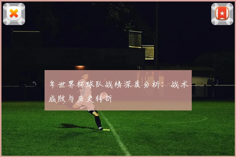 年世界杯球队战绩深度分析：战术成败与历史转折