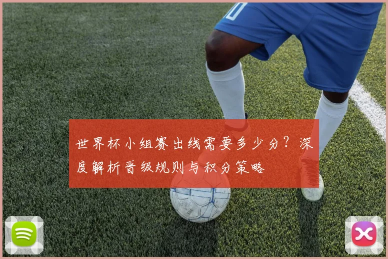 世界杯小组赛出线需要多少分？深度解析晋级规则与积分策略