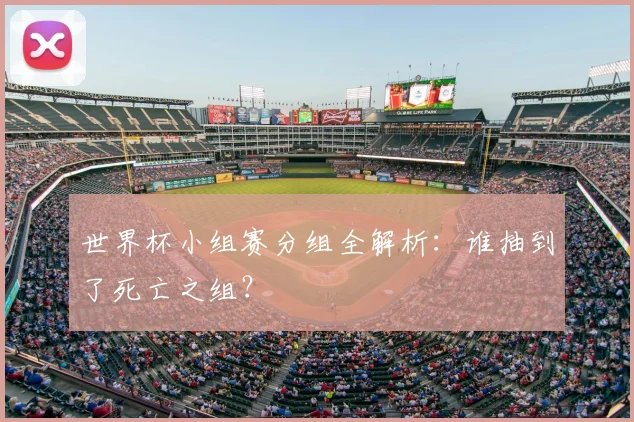 世界杯小组赛分组全解析：谁抽到了死亡之组？