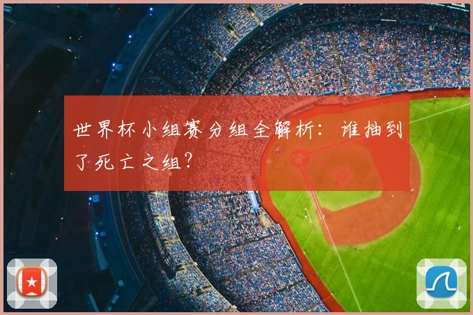 世界杯小组赛分组全解析：谁抽到了死亡之组？