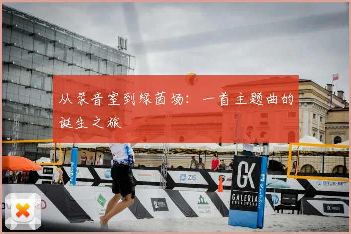 从录音室到绿茵场：一首主题曲的诞生之旅