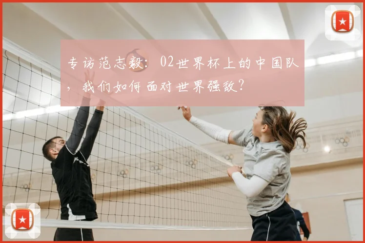 专访范志毅：02世界杯上的中国队，我们如何面对世界强敌？