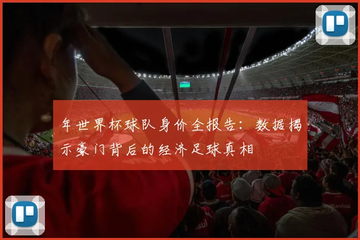 年世界杯球队身价全报告：数据揭示豪门背后的经济足球真相