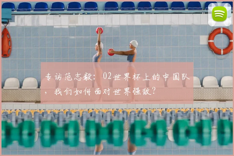 专访范志毅：02世界杯上的中国队，我们如何面对世界强敌？
