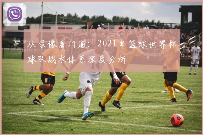 从录像看门道：2021年篮球世界杯球队战术体系深度分析