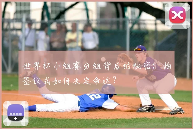 世界杯小组赛分组背后的秘密：抽签仪式如何决定命运？