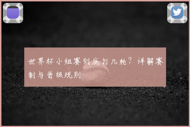 世界杯小组赛到底打几轮？详解赛制与晋级规则