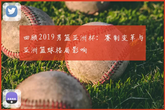 回顾2019男篮亚洲杯:赛制变革与亚洲篮球格局影响