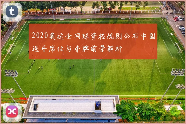 2020奥运会网球资格规则公布中国选手席位与夺牌前景解析