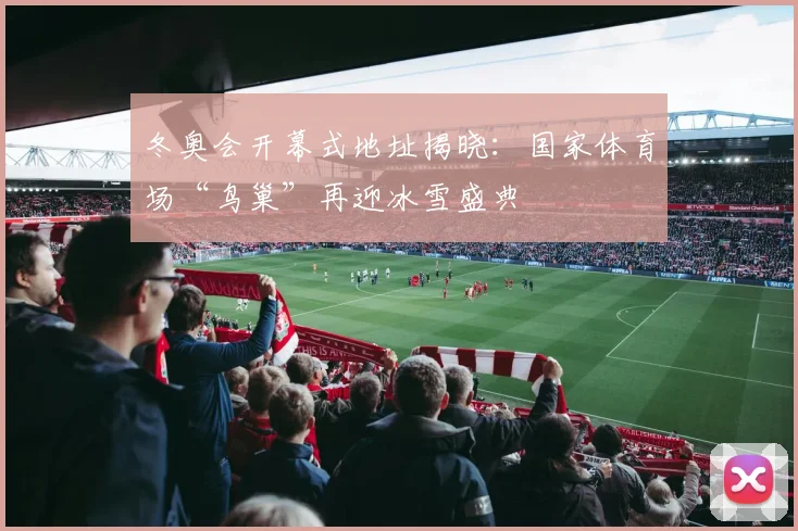 冬奥会开幕式地址揭晓：国家体育场“鸟巢”再迎冰雪盛典