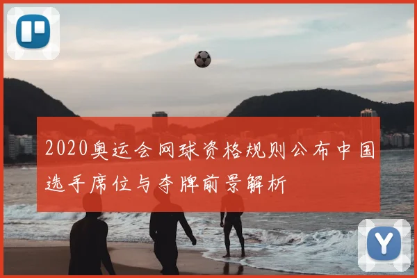 2020奥运会网球资格规则公布中国选手席位与夺牌前景解析