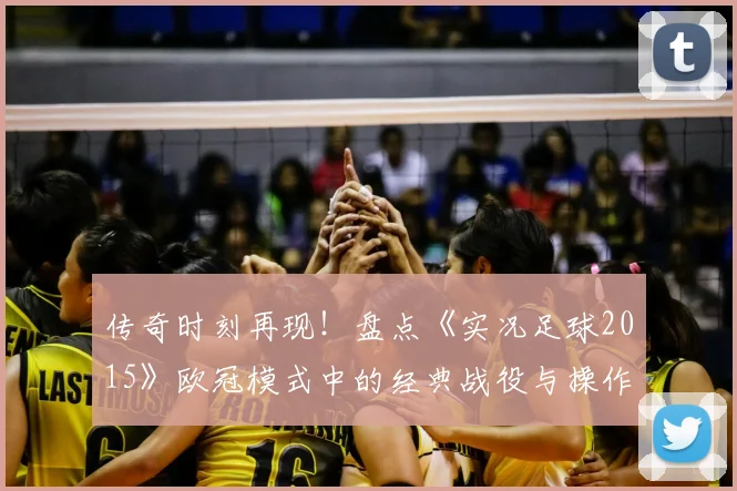 传奇时刻再现！盘点《实况足球2015》欧冠模式中的经典战役与操作技巧