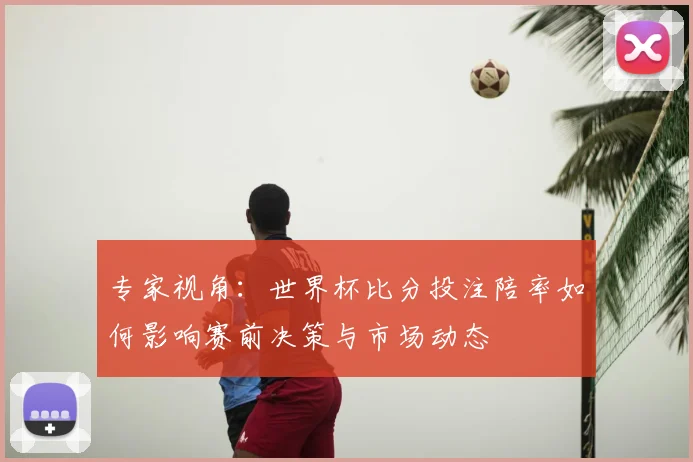 专家视角：世界杯比分投注陪率如何影响赛前决策与市场动态
