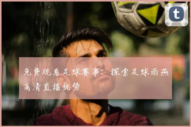 免费观看足球赛事：探索足球雨燕高清直播优势