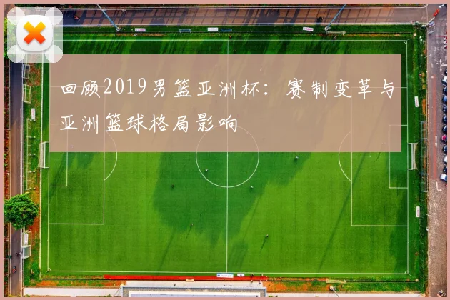 回顾2019男篮亚洲杯:赛制变革与亚洲篮球格局影响