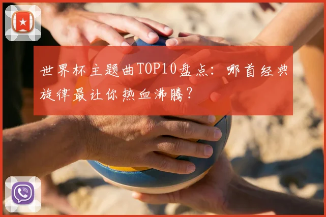 世界杯主题曲TOP10盘点：哪首经典旋律最让你热血沸腾？