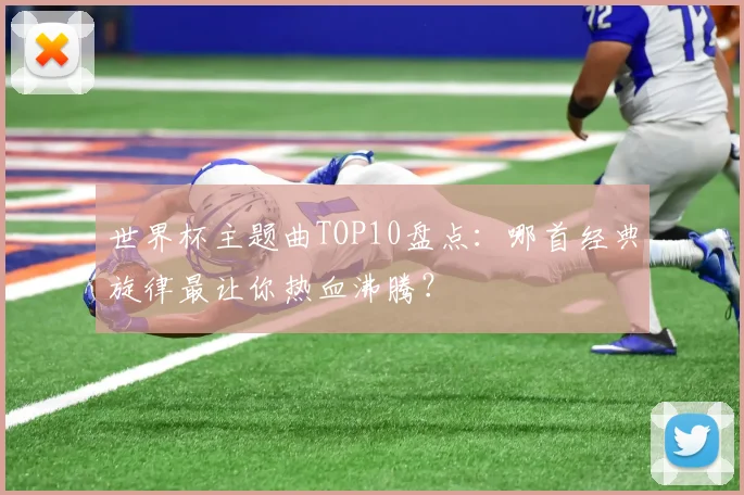 世界杯主题曲TOP10盘点：哪首经典旋律最让你热血沸腾？