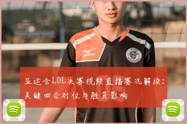 亚运会LOL决赛视频直播赛况解读：关键回合对位与胜负影响