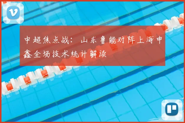 中超焦点战:山东鲁能对阵上海申鑫全场技术统计解读