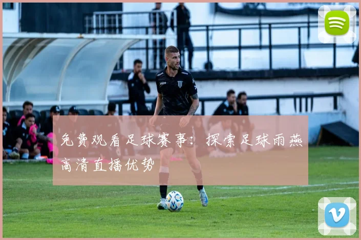免费观看足球赛事：探索足球雨燕高清直播优势